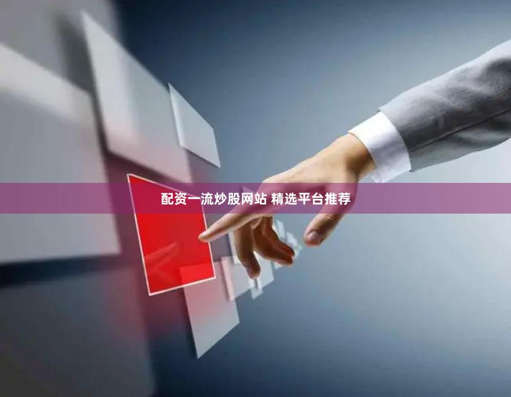 配资一流炒股网站 精选平台推荐