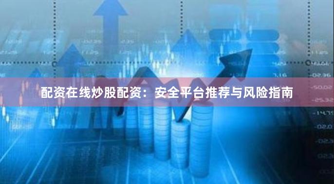 配资在线炒股配资：安全平台推荐与风险指南