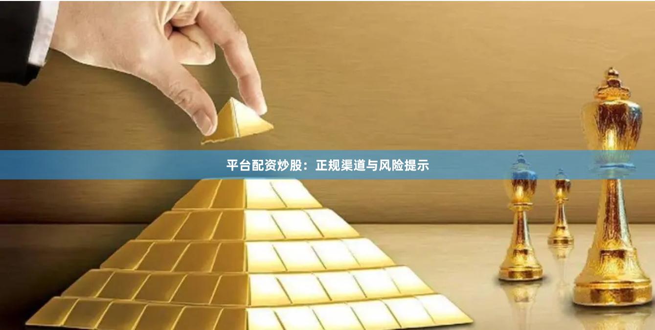 平台配资炒股：正规渠道与风险提示