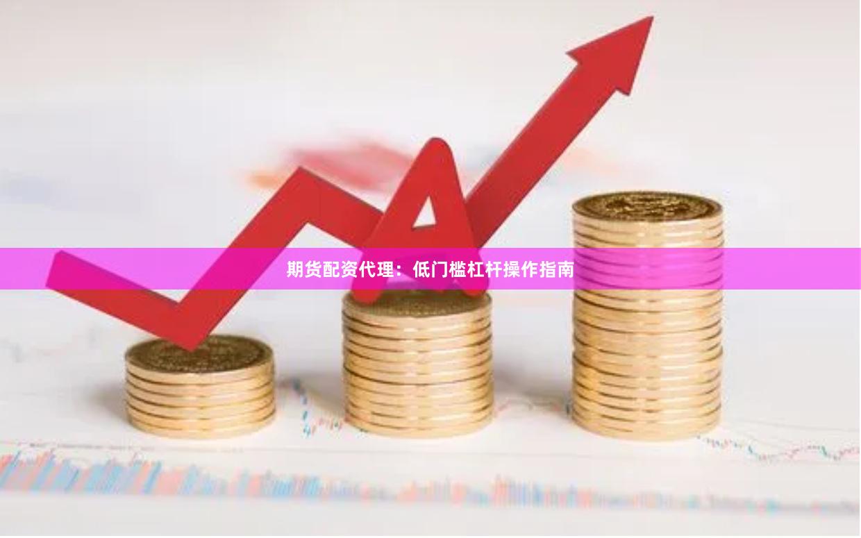 期货配资代理：低门槛杠杆操作指南