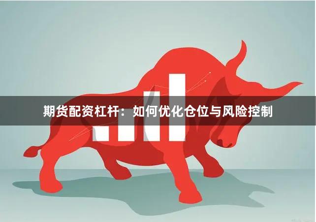 期货配资杠杆：如何优化仓位与风险控制
