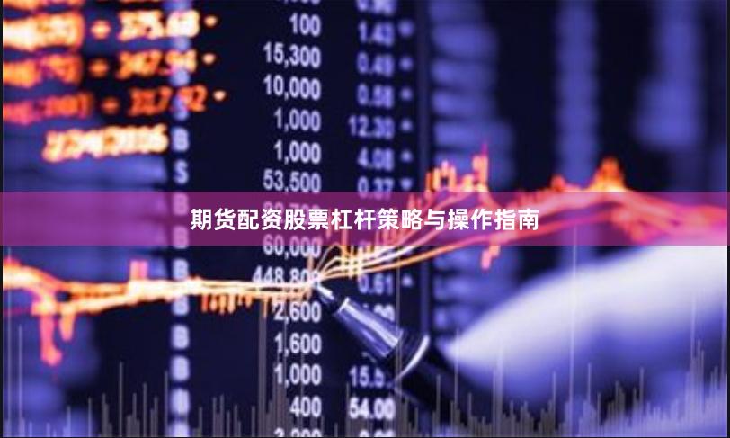 期货配资股票杠杆策略与操作指南