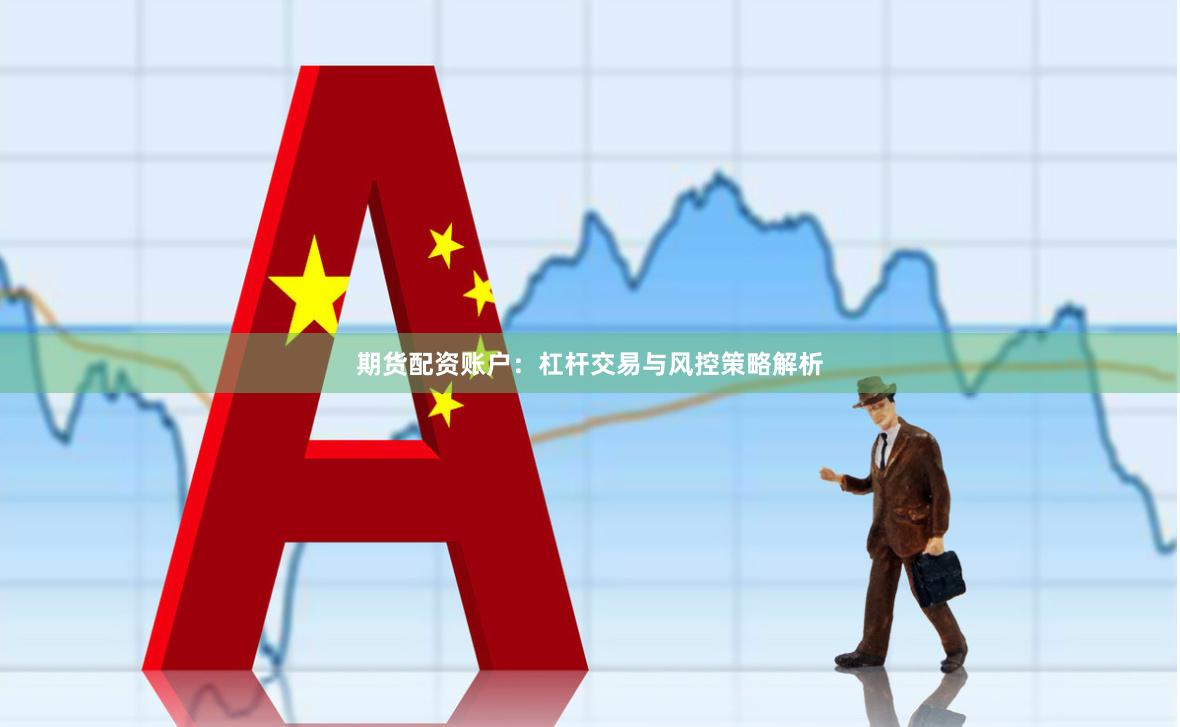 期货配资账户：杠杆交易与风控策略解析