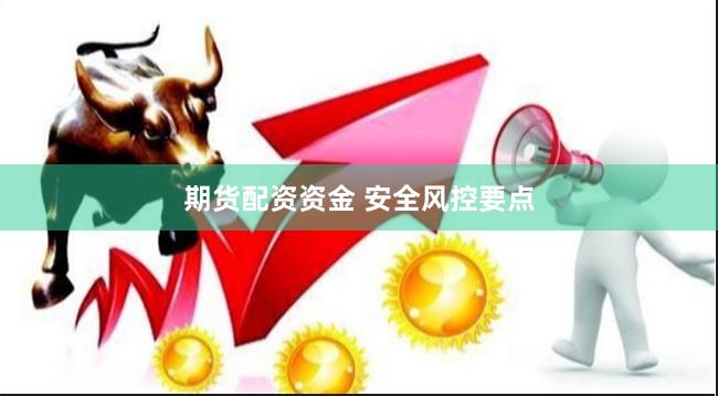期货配资资金 安全风控要点