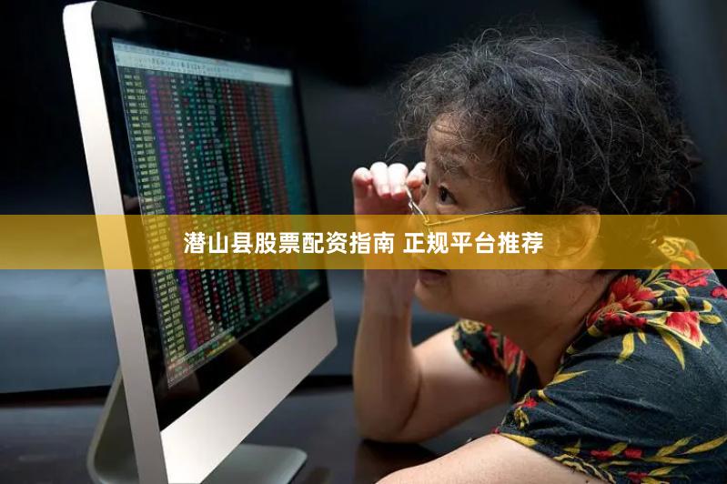 潜山县股票配资指南 正规平台推荐