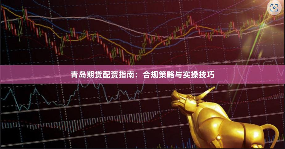 青岛期货配资指南:合规策略与实操技巧