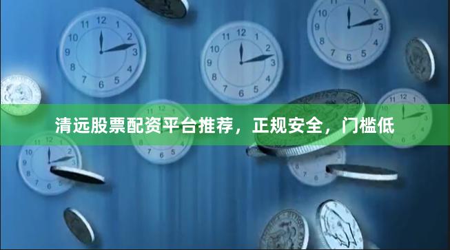 清远股票配资平台推荐，正规安全，门槛低