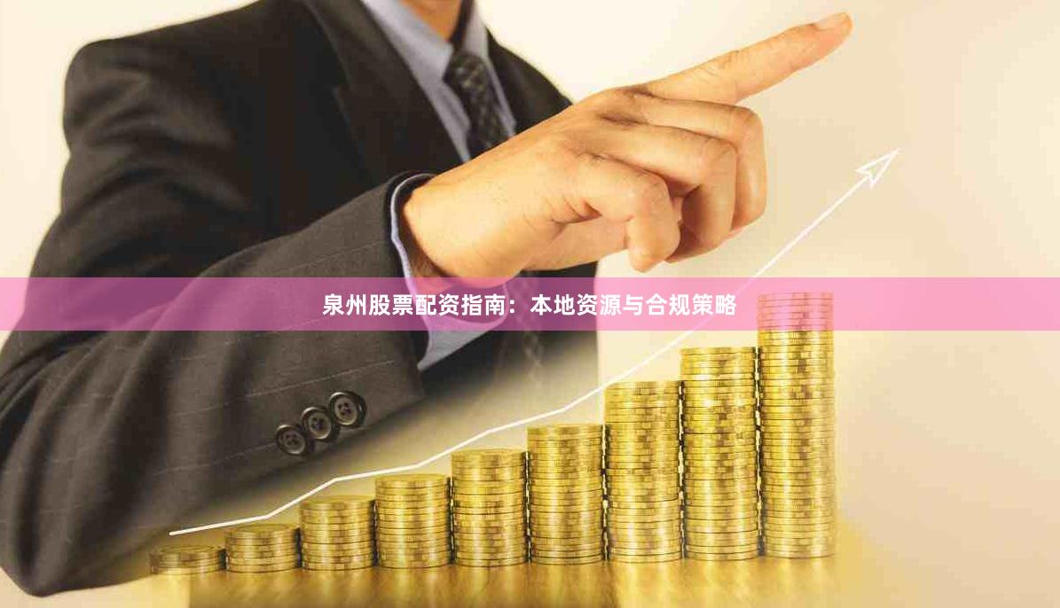 泉州股票配资指南：本地资源与合规策略
