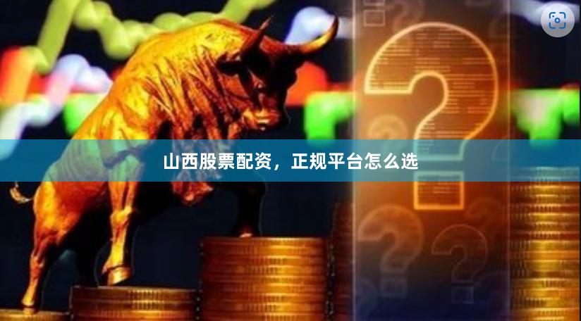 山西股票配资，正规平台怎么选
