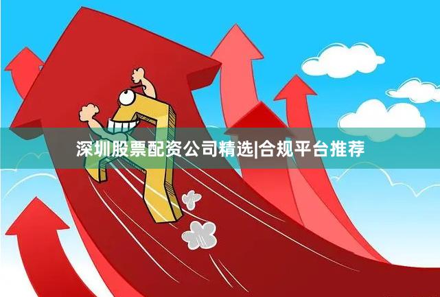 深圳股票配资公司精选|合规平台推荐