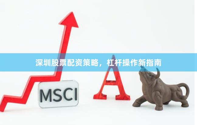 深圳股票配资策略，杠杆操作新指南