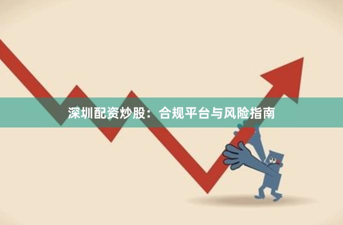 深圳配资炒股:合规平台与风险指南