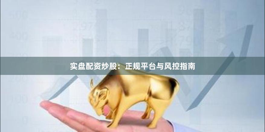 实盘配资炒股：正规平台与风控指南