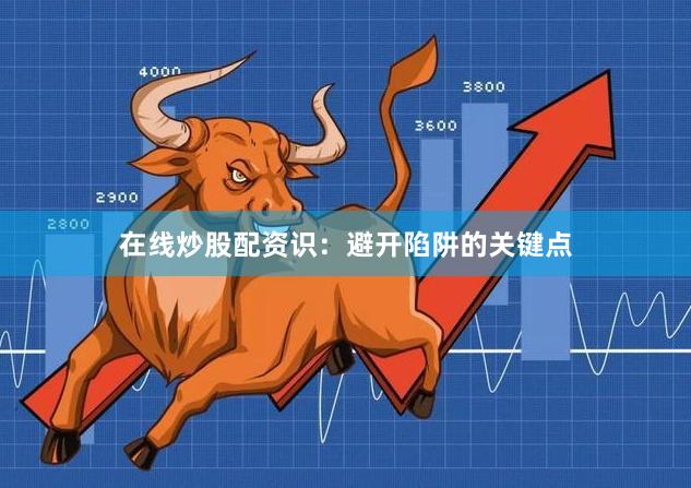 在线炒股配资识：避开陷阱的关键点