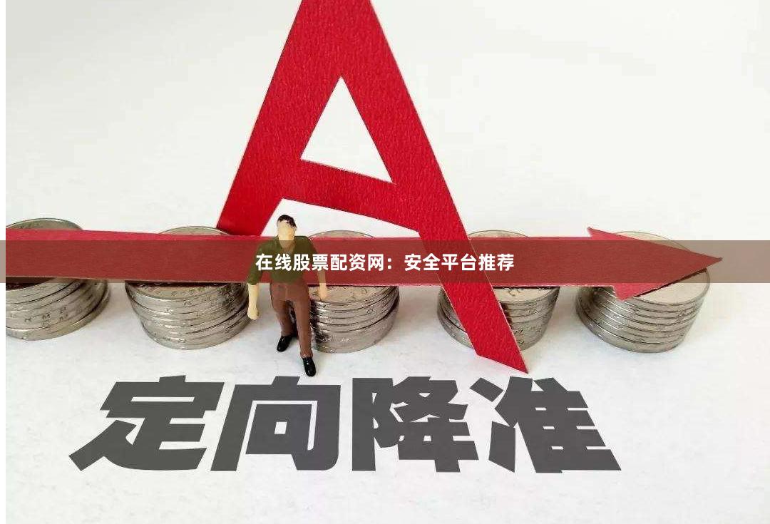 在线股票配资网：安全平台推荐