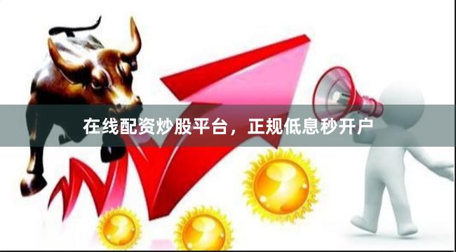 在线配资炒股平台，正规低息秒开户
