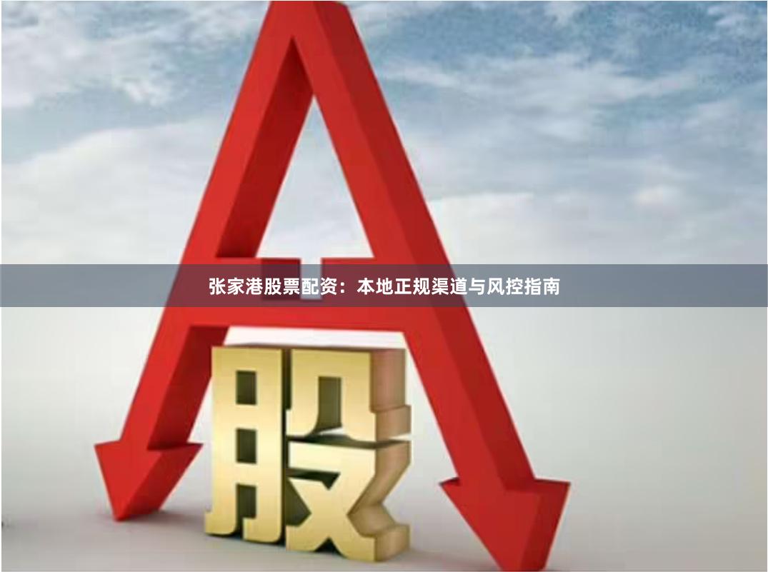 张家港股票配资:本地正规渠道与风控指南