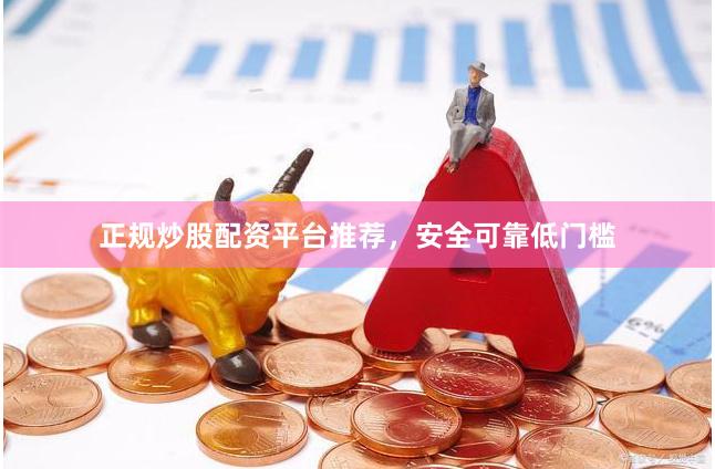 正规炒股配资平台推荐，安全可靠低门槛