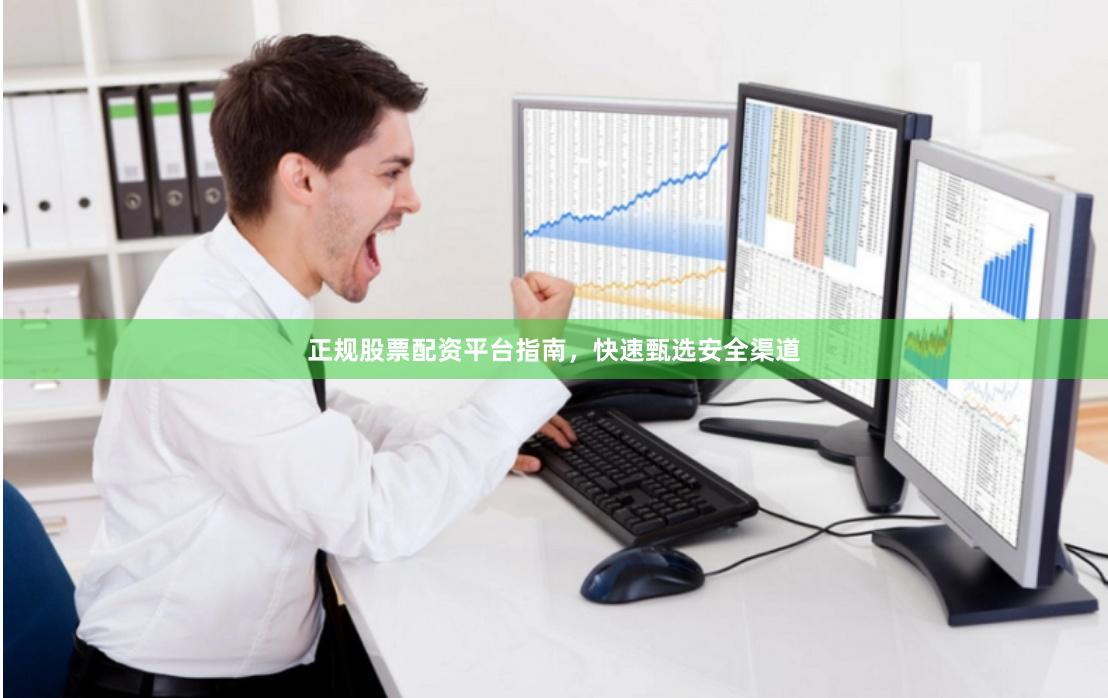正规股票配资平台指南，快速甄选安全渠道