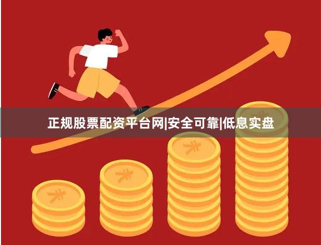 正规股票配资平台网|安全可靠|低息实盘