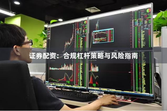 证券配资：合规杠杆策略与风险指南