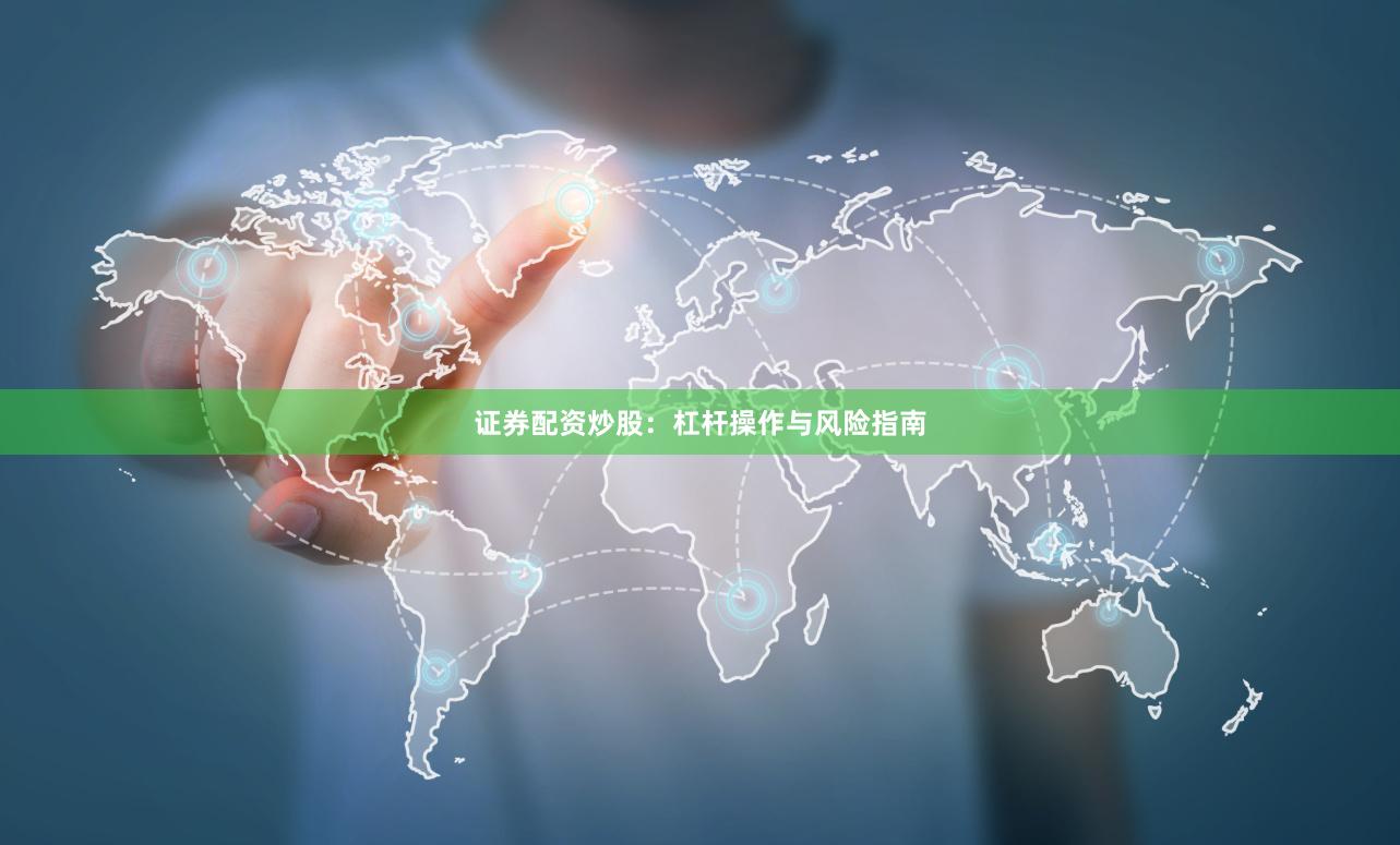 证券配资炒股：杠杆操作与风险指南