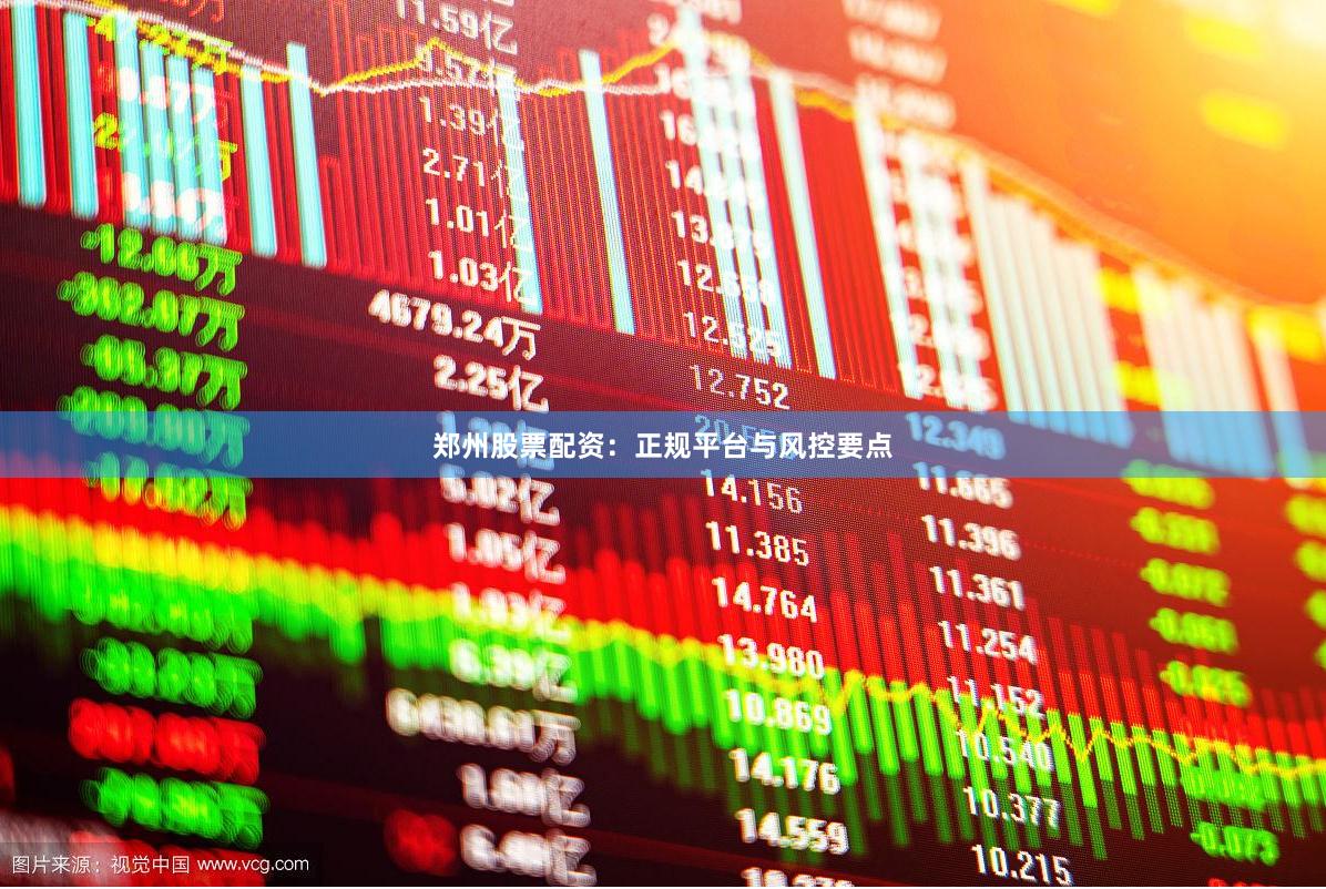 郑州股票配资：正规平台与风控要点