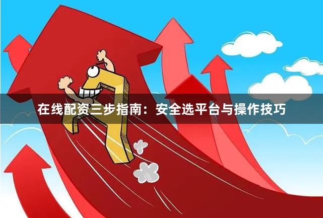 在线配资三步指南：安全选平台与操作技巧