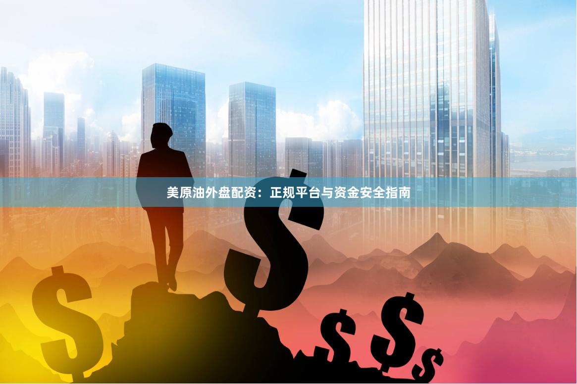 美原油外盘配资：正规平台与资金安全指南